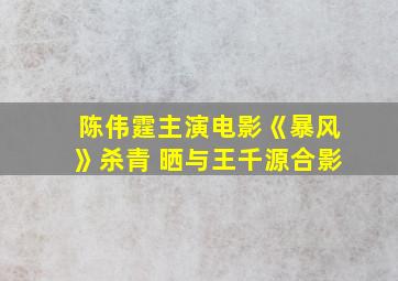 陈伟霆主演电影《暴风》杀青 晒与王千源合影